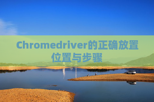 Chromedriver的正确放置位置与步骤
